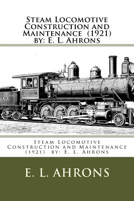 Steam Locomotive Construction and Maintenance (1921) by: E. L. Ahrons - E. L. Ahrons
