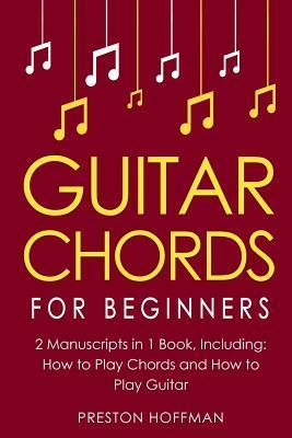 Guitar Chords: For Beginners - Bundle - The Only 2 Books You Need to Learn Chords for Guitar, Guitar Chord Theory and Guitar Chord Pr - Preston Hoffman