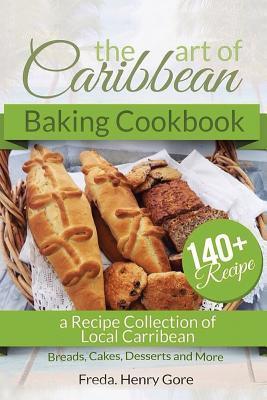 The Art of Caribbean Baking Cookbook: A Recipe Collection of Local Caribbean Bread, Cakes, Desserts and More - Freda Henry Gore