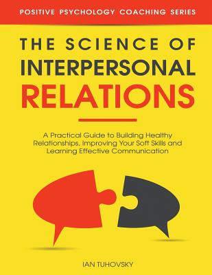 The Science of Interpersonal Relations: A Practical Guide to Building Healthy Relationships, Improving Your Soft Skills and Learning Effective Communi - Ian Tuhovsky