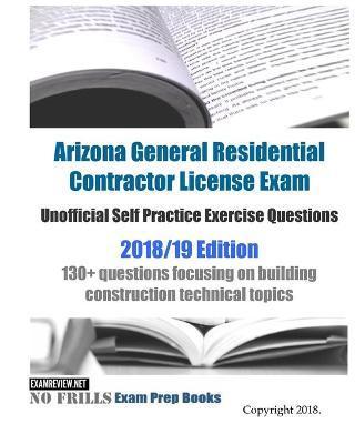 Arizona General Residential Contractor License Exam Unofficial Self Practice Exercise Questions 2018/19 Edition: 130+ questions focusing on building c - Examreview