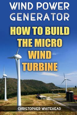 Wind Power Generator: How To Build The Micro Wind Turbine - Christopher Whitehead