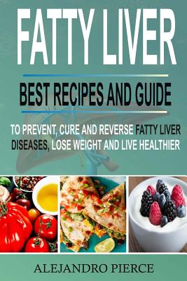 Fatty Liver: Best Recipes and Guide to Prevent, Cure and Reverse Fatty Liver Diseases, Lose Weight & Live Healthier - Alejandro Pierce