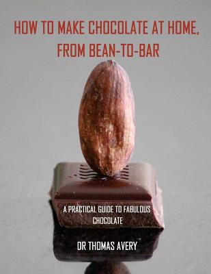 How to Make Chocolate at Home, from Bean-to-Bar: A Practical Guide to Fabulous Chocolate - Thomas Avery
