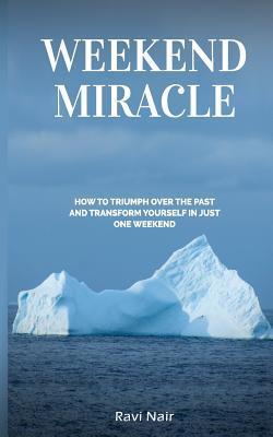 Weekend Miracle: how to Triumph over the Past and Transform Yourself in Just One Weekend - Ravi Nair