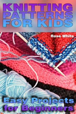 Knitting Patterns for Kids: Easy Projects for Beginners: (Knitting Projects, Knitting Stitches) - Rose White