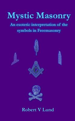 Mystic Masonry: An esoteric interpretation of the symbols in Freemasonry - Robert V. Lund