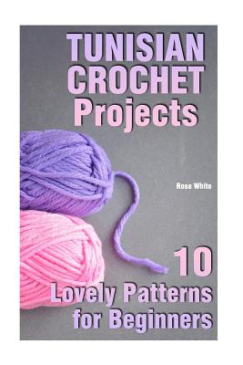 Tunisian Crochet Projects: 10 Lovely Patterns for Beginners: (Crochet Patterns, Crochet Stitches) - Rose White