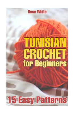 Tunisian Crochet for Beginners: 15 Easy Patterns: (Crochet Patterns, Crochet Stitches) - Rose White