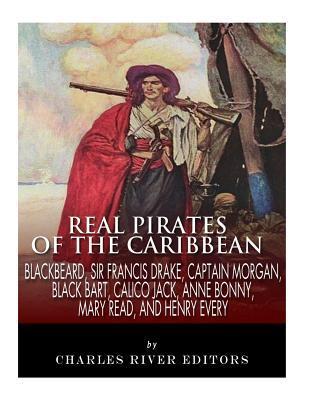 Real Pirates of the Caribbean: Blackbeard, Sir Francis Drake, Captain Morgan, Black Bart, Calico Jack, Anne Bonny, Mary Read, and Henry Every - Charles River Editors