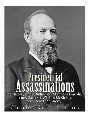 Presidential Assassinations: The History of the Killing of Abraham Lincoln, James Garfield, William McKinley, and John F. Kennedy - Charles River Editors