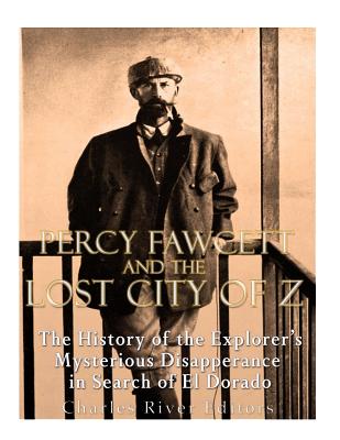 Percy Fawcett and the Lost City of Z: The History of the Explorer's Mysterious Disappearance in Search of El Dorado - Charles River Editors