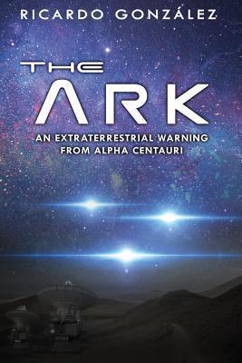 The Ark: An extraterrestrial warning from Alpha Centauri - Ricardo Gonzalez
