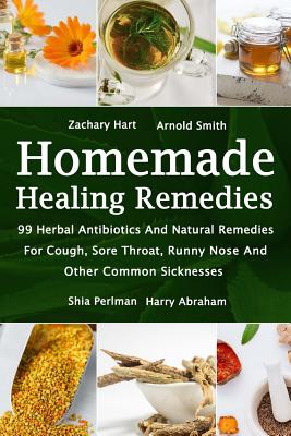Homemade Healing Remedies: 99 Herbal Antibiotics And Natural Remedies For Cough, Sore Throat, Runny Nose And Other Common Sicknesses: (Alternativ - Arnold Smith
