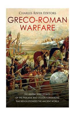 Greco-Roman Warfare: The History and Legacy of the Phalanx and Legion Formations that Revolutionized the Ancient World - Charles River Editors