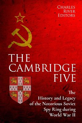 The Cambridge Five: The History and Legacy of the Notorious Soviet Spy Ring in Britain during World War II and the Cold War - Charles River Editors