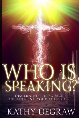 Who is Speaking?: Discerning the Source Infiltrating Your Thoughts - Kathy Degraw