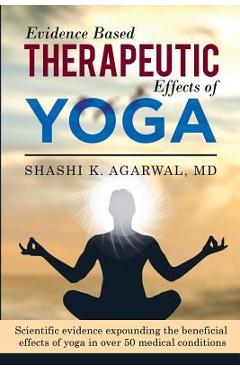 Poza produsului Evidence Based Therapeutic Effects of Yoga: Scientific evidence expounding the beneficial effects of yoga in over 50 medical conditions - Shashi K. Agarwal Md