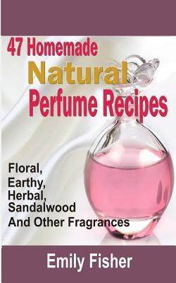 47 Homemade Natural Perfume Recipes: Floral, Earthy, Herbal, Sandalwood And Other Fragrances - Emily Fisher