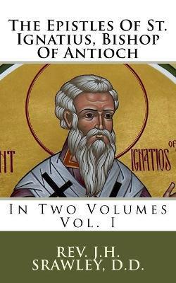 The Epistles Of St. Ignatius, Bishop Of Antioch: In Two Volumes - J. H. Srawley D. D.