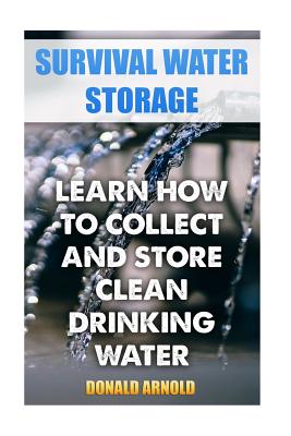 Survival Water Storage: Learn How to Collect and Store Clean Drinking Water - Donald Arnold