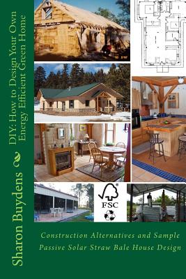 DIY: How to Design Your Own Energy Efficient Green Home: Construction Alternatives and Sample Passive Solar Straw Bale Hous - Sharon Buydens