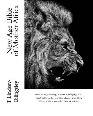 New Age Bible of Mother Africa: Genetic Engineering, Human Phylogeny, Lost Civilizations, Ancient Knowledge, The Metu Neter & the Anunnaki Gods of Nib - T. Lindsey-bilingsley