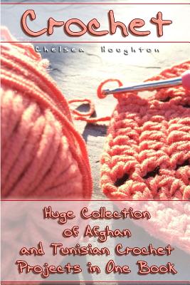 Crochet: Huge Collection of Afghan and Tunisian Crochet Projects in One Book: (Tunisian Crochet Patterns) - Chelsea Houghton