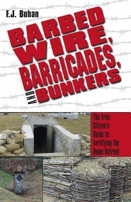 Barbed Wire, Barricades, and Bunkers: The Free Citizen's Guide to Fortifying the Home Retreat - F. J. Bohan