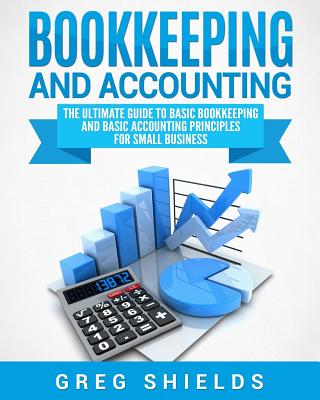 Bookkeeping and Accounting: The Ultimate Guide to Basic Bookkeeping and Basic Accounting Principles for Small Business - Greg Shields