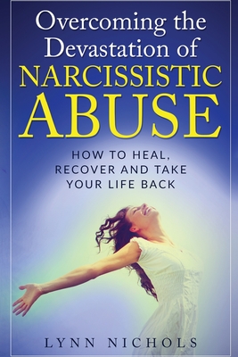 Overcoming the Devastation of Narcissistic Abuse: How to Heal, Recover and Take Your Life Back (Spouse, Sibling, Mother, Father, Friends) - Lynn Nichols