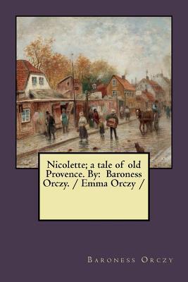 Nicolette; a tale of old Provence. By: Baroness Orczy. / Emma Orczy / - Baroness Orczy