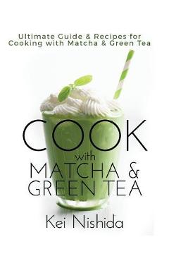 Poza produsului Cook with Matcha and Green Tea: Ultimate Guide & Recipes for Brewing and Cooking with Matcha & Green Tea - Kei Nishida