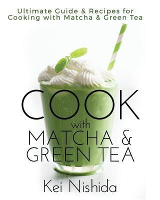 Cook with Matcha and Green Tea: Ultimate Guide & Recipes for Brewing and Cooking with Matcha & Green Tea - Kei Nishida