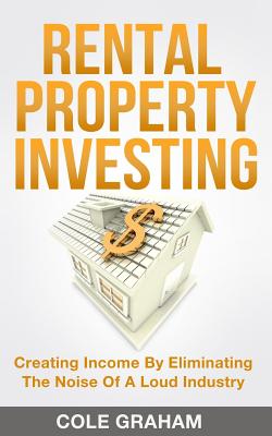 Rental Property Investing: Creating Income By Eliminating The Noise Of A Loud Industry - Cole Graham