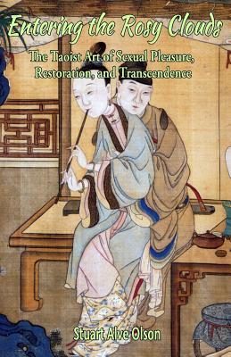 Entering the Rosy Clouds: The Taoist Art of Sexual Pleasure, Restoration, and Transcendence - Stuart Alve Olson