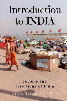 Introduction to India: Culture and Traditions of India: India Guide Book - Shalu Sharma