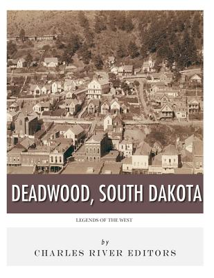 Legends of the West: Deadwood, South Dakota - Charles River Editors