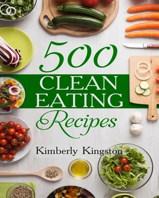 500 Clean Eating Recipes: Best Clean Eating Cookbook, Clean Eating Diet Recipes - Kimberly Kingston