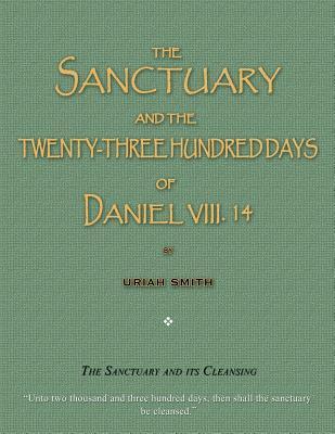 The Sanctuary and the Twenty-Three Hundred Days of Daniel VIII. 14: The Sanctuary and Its Cleansing - Uriah Smith
