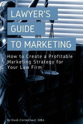 A Lawyer's Guide to Marketing: How to Create a Profitable Marketing Strategy for Your Law Firm - Noah Carmichael
