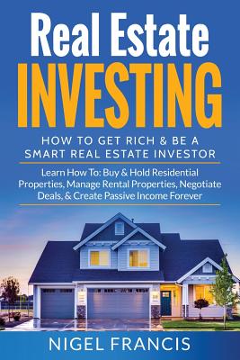 Real Estate Investing: How To Get Rich & Be A Smart Real Estate Investor: Learn How To: Buy & Hold Residential Properties, Manage Rental Prop - Nigel Francis