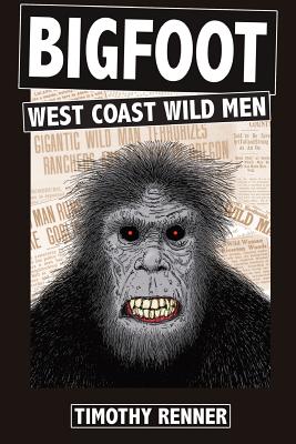 Bigfoot: West Coast Wild Men: A History of Wild Men, Gorillas, and Other Hairy Monsters in California, Oregon, and Washington s - Timothy Renner