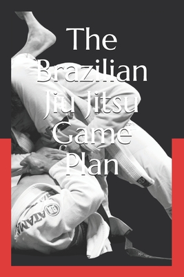 The Brazilian Jiu Jitsu Game Plan: How to develop a BJJ Game - Al Hogan