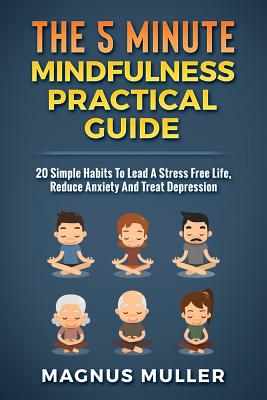 The 5 Minute Mindfulness Practical Guide: 20 Simple Habits to Lead a Stress Free Life, Reduce Anxiety and Treat Depression - Magnus Muller