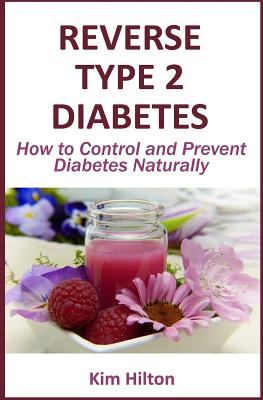 Reverse Type 2 Diabetes: How to Control and Prevent Diabetes Naturally - Kim Hilton