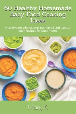 60 Healthy Homemade Baby Food Cooking Ideas: Homemade wholesome, nutritional and easy to cook recipes for busy moms - Tahshina M