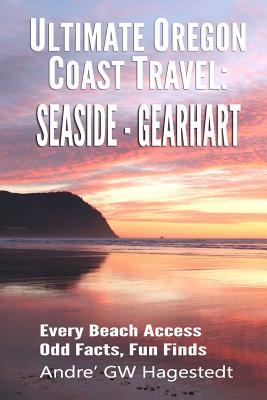 Ultimate Oregon Coast Travel: Seaside - Gearhart: Every Beach Access, Odd Facts, Fun Finds - Andre' Gw Hagestedt