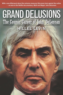 Grand Delusions: The Cosmic Career of John De Lorean (with Afterword) - Hillel Levin