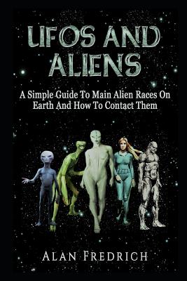 UFOs And Aliens: A Simple Guide To Main Alien Races On Earth And How To Contact Them - Alan Fredrich
